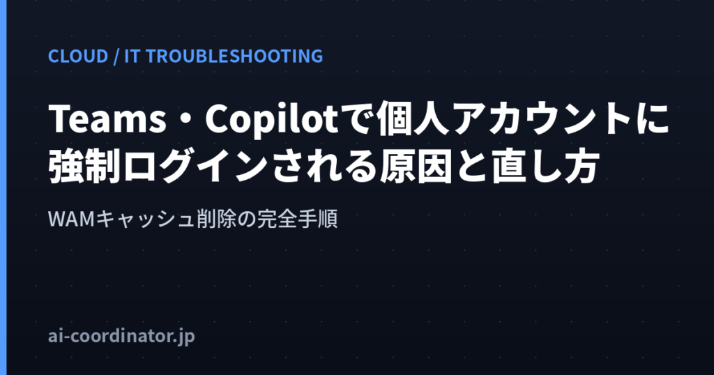 新しいTeams・Copilotで組織アカウントなのに個人アカウントでログインされる原因と直し方｜WAMキャッシュ削除の完全手順