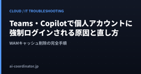 新しいTeams・Copilotで組織アカウントなのに個人アカウントでログインされる原因と直し方｜WAMキャッシュ削除の完全手順